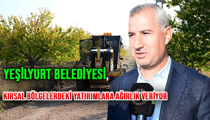 YEŞİLYURT BELEDİYESİ, KIRSAL BÖLGELERDEKİ YATIRIMLARA AĞIRLIK VERİYOR